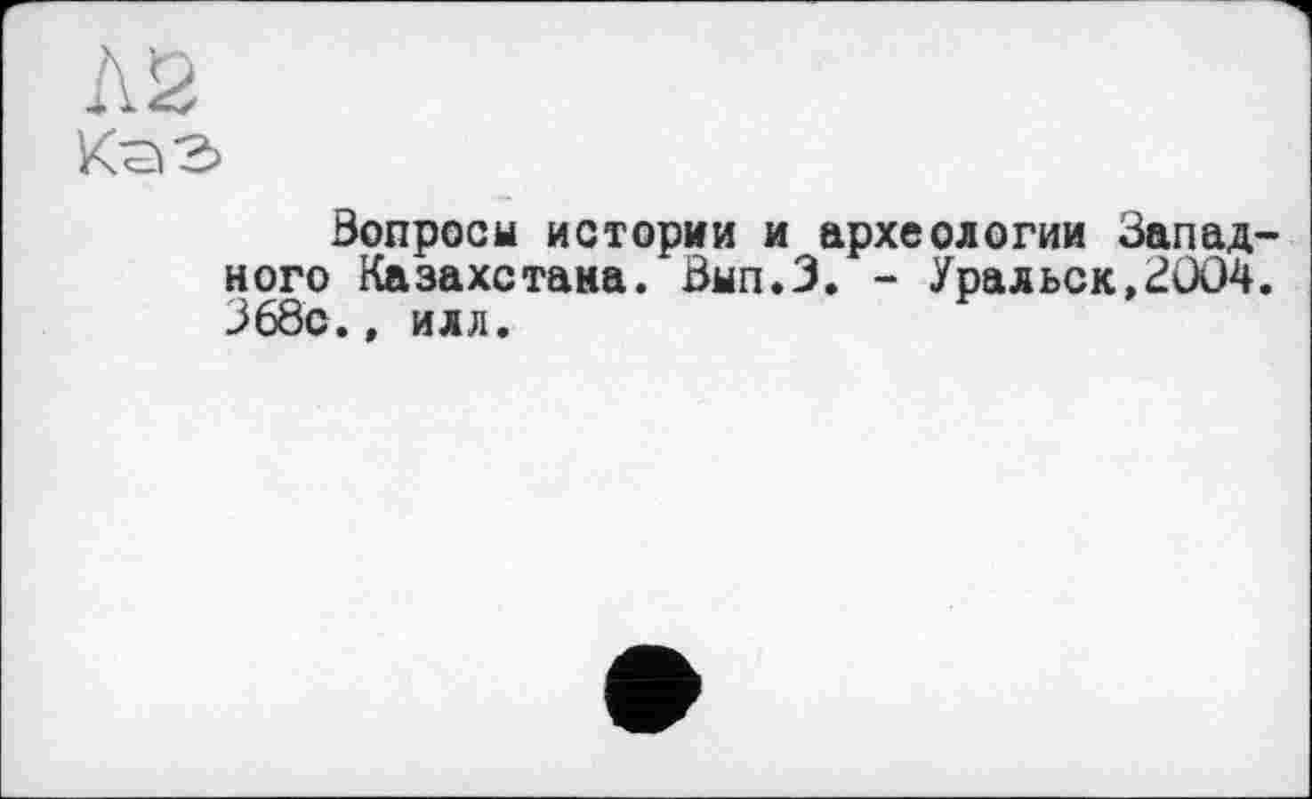 ﻿Л 2
КаЭ
Вопросы истории и археологии Западного Казахстана. Вып.З. - Уральск,3004. 368с., илл.